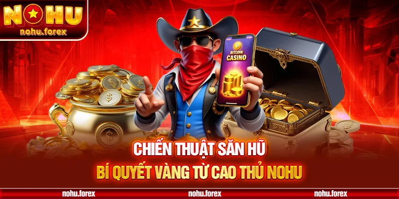 Chiến thuật săn hũ bí quyết vàng từ cao thủ nohu